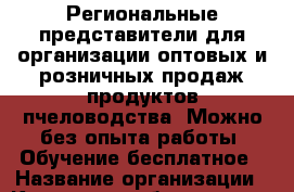 Региональные представители для организации оптовых и розничных продаж продуктов пчеловодства. Можно без опыта работы. Обучение бесплатное › Название организации ­ Компания-работодатель › Отрасль предприятия ­ Другое › Минимальный оклад ­ 20 000 - Все города Работа » Вакансии   . Адыгея респ.,Адыгейск г.